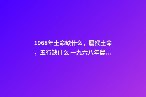 1968年土命缺什么，屬猴土命，五行缺什么 一九六八年農(nóng)歷四月三日亥時(shí)生算八字命運(yùn)-第1張-觀點(diǎn)-玄機(jī)派